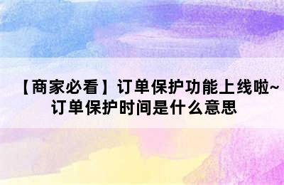 【商家必看】订单保护功能上线啦~ 订单保护时间是什么意思